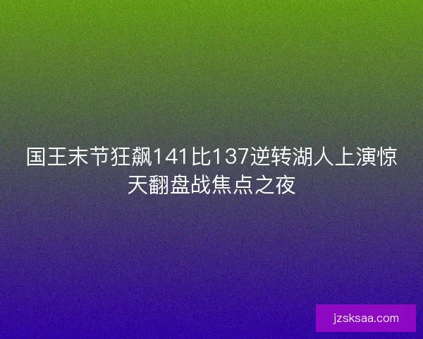 国王末节狂飙141比137逆转湖人上演惊天翻盘战焦点之夜