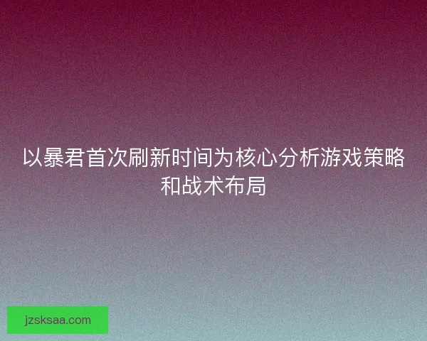 以暴君首次刷新时间为核心分析游戏策略和战术布局
