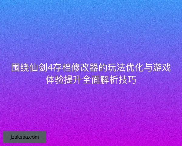 围绕仙剑4存档修改器的玩法优化与游戏体验提升全面解析技巧