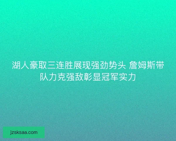 湖人豪取三连胜展现强劲势头 詹姆斯带队力克强敌彰显冠军实力