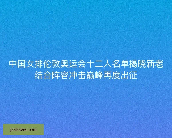 中国女排伦敦奥运会十二人名单揭晓新老结合阵容冲击巅峰再度出征