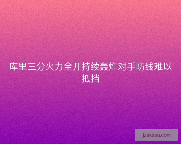 库里三分火力全开持续轰炸对手防线难以抵挡