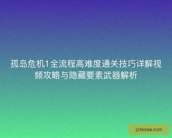 孤岛危机1全流程高难度通关技巧详解视频攻略与隐藏要素武器解析