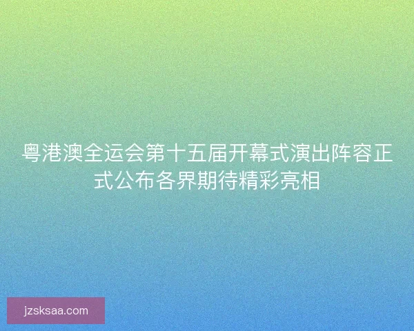 粤港澳全运会第十五届开幕式演出阵容正式公布各界期待精彩亮相