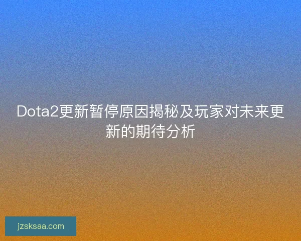 Dota2更新暂停原因揭秘及玩家对未来更新的期待分析