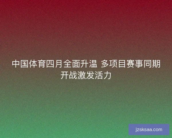 中国体育四月全面升温 多项目赛事同期开战激发活力