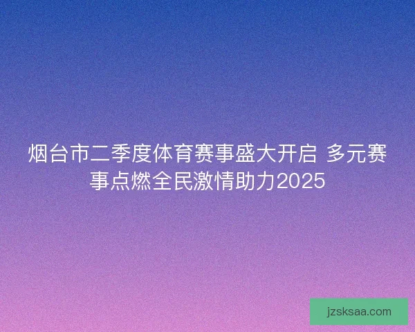 烟台市二季度体育赛事盛大开启 多元赛事点燃全民激情助力2025
