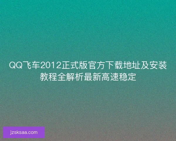 QQ飞车2012正式版官方下载地址及安装教程全解析最新高速稳定