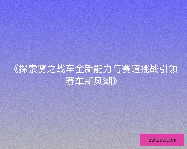 《探索雾之战车全新能力与赛道挑战引领赛车新风潮》