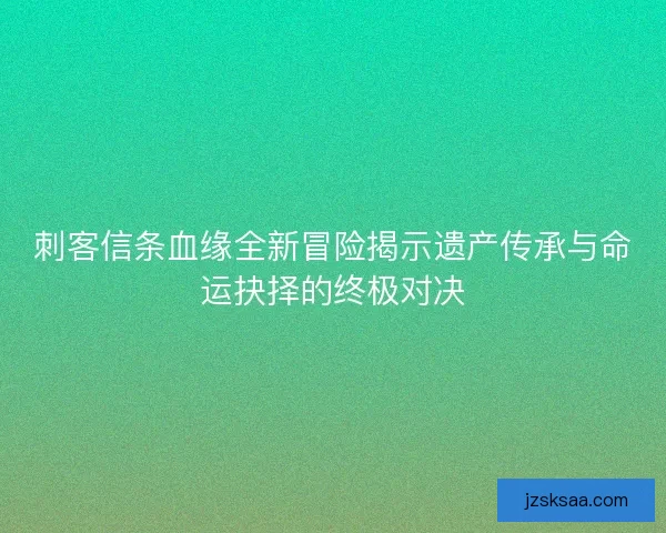 刺客信条血缘全新冒险揭示遗产传承与命运抉择的终极对决