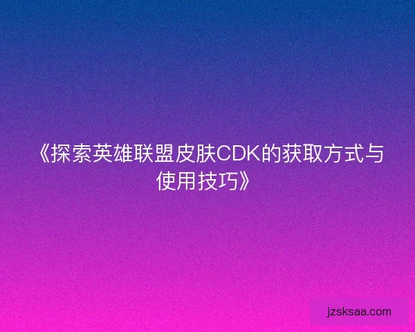 《探索英雄联盟皮肤CDK的获取方式与使用技巧》