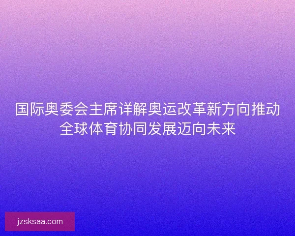 国际奥委会主席详解奥运改革新方向推动全球体育协同发展迈向未来