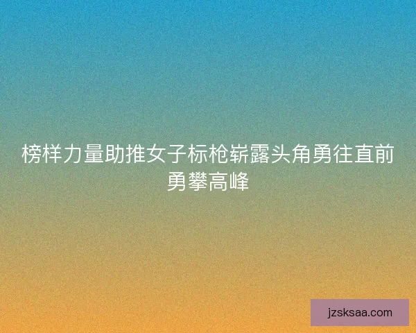 榜样力量助推女子标枪崭露头角勇往直前勇攀高峰
