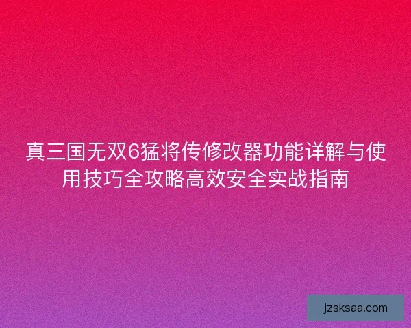 真三国无双6猛将传修改器功能详解与使用技巧全攻略高效安全实战指南